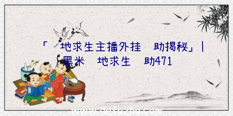 「绝地求生主播外挂辅助揭秘」|黑米绝地求生辅助471